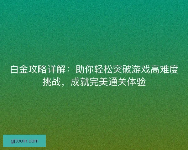白金攻略详解：助你轻松突破游戏高难度挑战，成就完美通关体验
