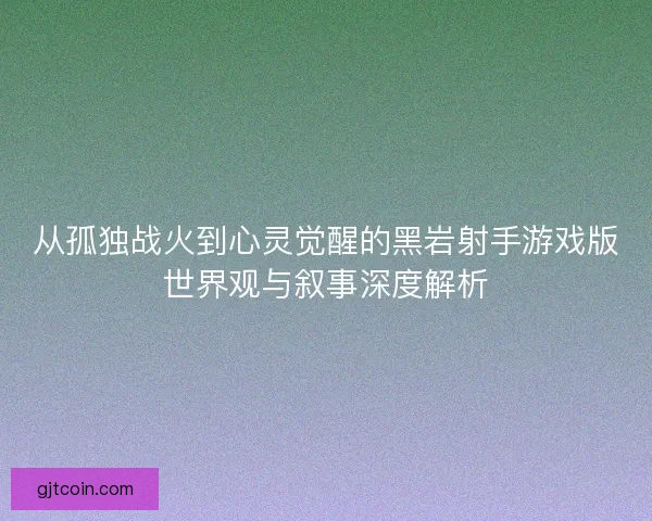 从孤独战火到心灵觉醒的黑岩射手游戏版世界观与叙事深度解析