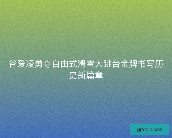 谷爱凌勇夺自由式滑雪大跳台金牌书写历史新篇章