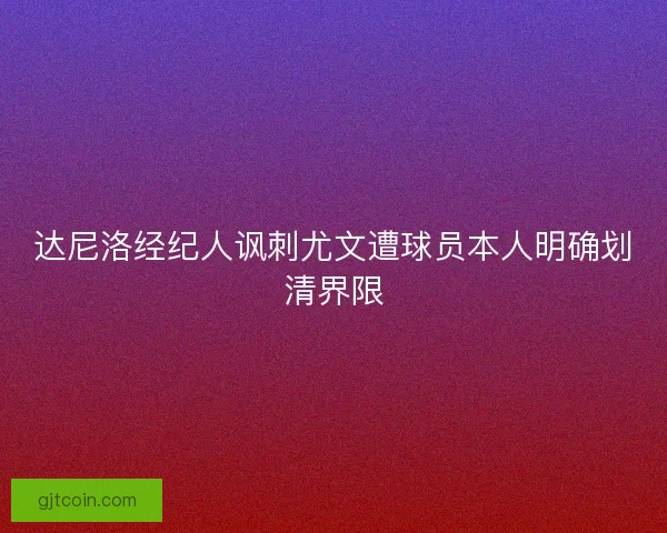 达尼洛经纪人讽刺尤文遭球员本人明确划清界限