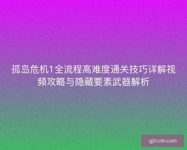 孤岛危机1全流程高难度通关技巧详解视频攻略与隐藏要素武器解析