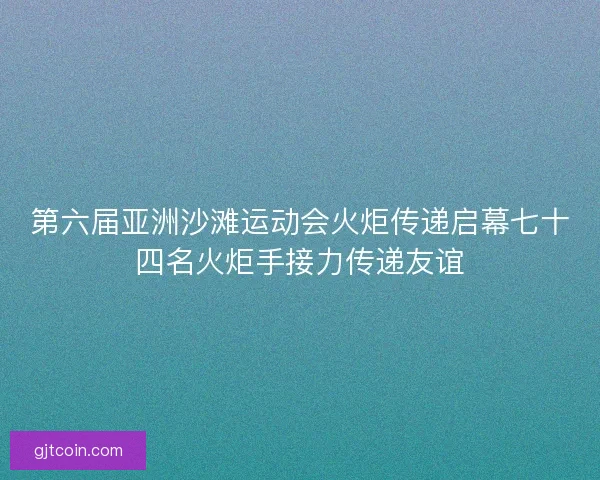 第六届亚洲沙滩运动会火炬传递启幕七十四名火炬手接力传递友谊