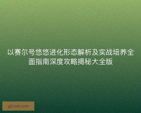 以赛尔号悠悠进化形态解析及实战培养全面指南深度攻略揭秘大全版