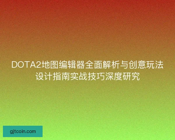 DOTA2地图编辑器全面解析与创意玩法设计指南实战技巧深度研究