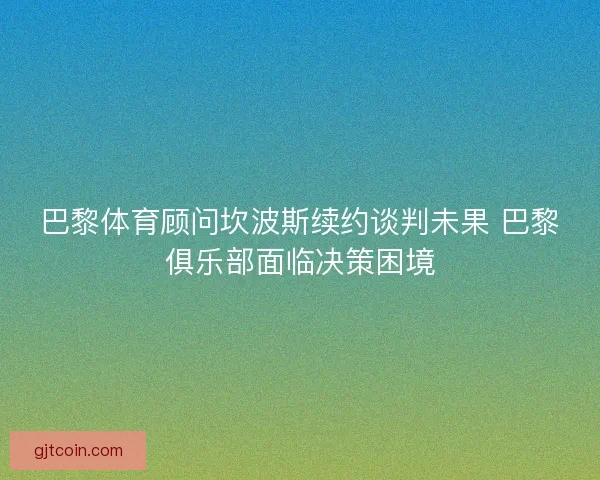 巴黎体育顾问坎波斯续约谈判未果 巴黎俱乐部面临决策困境