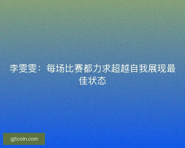 李雯雯：每场比赛都力求超越自我展现最佳状态