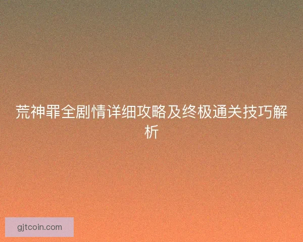 荒神罪全剧情详细攻略及终极通关技巧解析