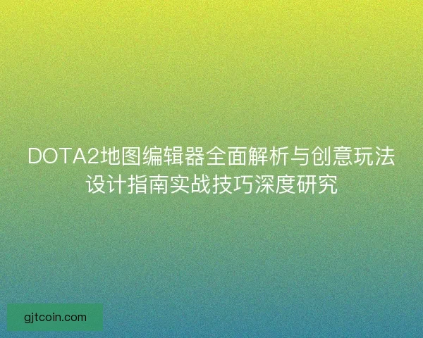 DOTA2地图编辑器全面解析与创意玩法设计指南实战技巧深度研究