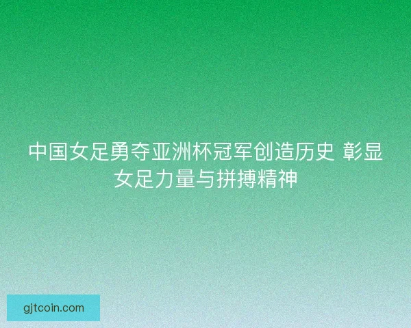 中国女足勇夺亚洲杯冠军创造历史 彰显女足力量与拼搏精神